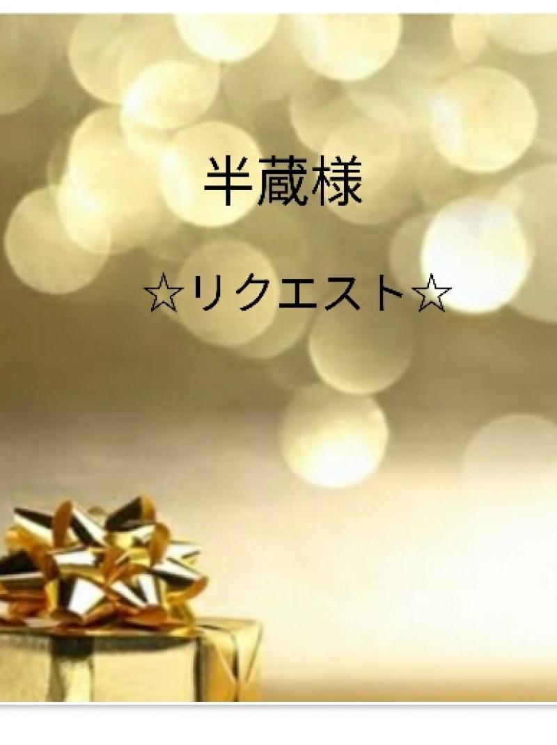 半蔵様♪リクエスト♪
